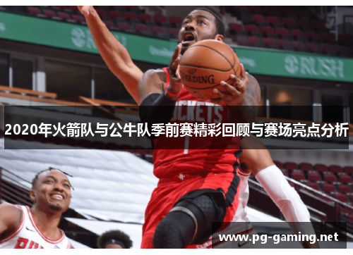 2020年火箭队与公牛队季前赛精彩回顾与赛场亮点分析