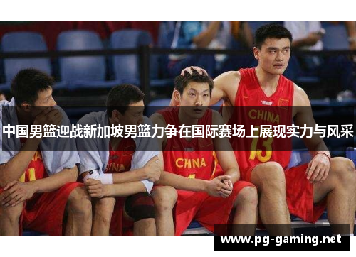 中国男篮迎战新加坡男篮力争在国际赛场上展现实力与风采