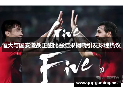 恒大与国安激战正酣比赛结果揭晓引发球迷热议
