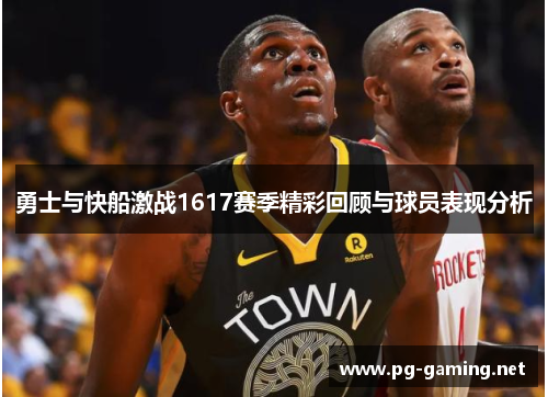 勇士与快船激战1617赛季精彩回顾与球员表现分析