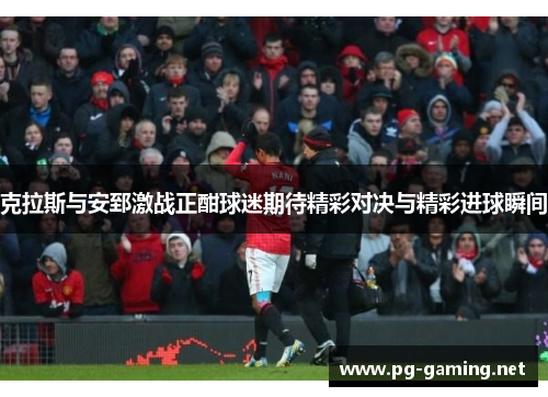 克拉斯与安郅激战正酣球迷期待精彩对决与精彩进球瞬间