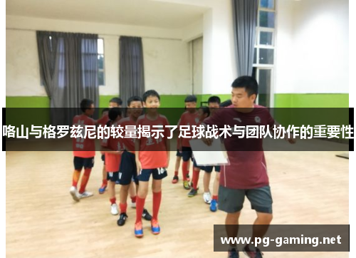 咯山与格罗兹尼的较量揭示了足球战术与团队协作的重要性